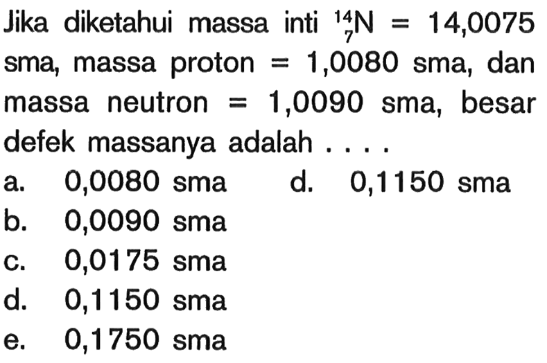 Jika diketahui massa inti 7^14 N=14,0075 sma, massa proton=1,0080 sma, dan massa neutron =1,0090 sma, besar defek massanya adalah....  