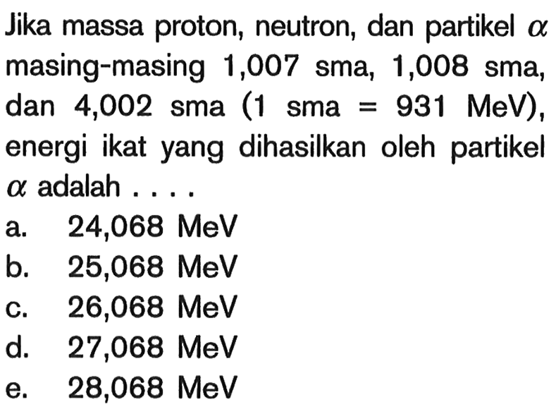 Jika massa proton, neutron, dan partikel  a  masing-masing 1,007 sma, 1,008 sma,  dan 4,002 sma(1 sma=931 MeV) , energi ikat yang dihasilkan oleh partikel  a  adalah ....