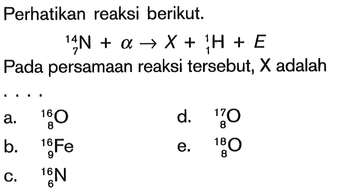 Perhatikan reaksi berikut.14 7 N + alpha -> X + 1 1 H + EPada persamaan reaksi tersebut, X adalah ....
