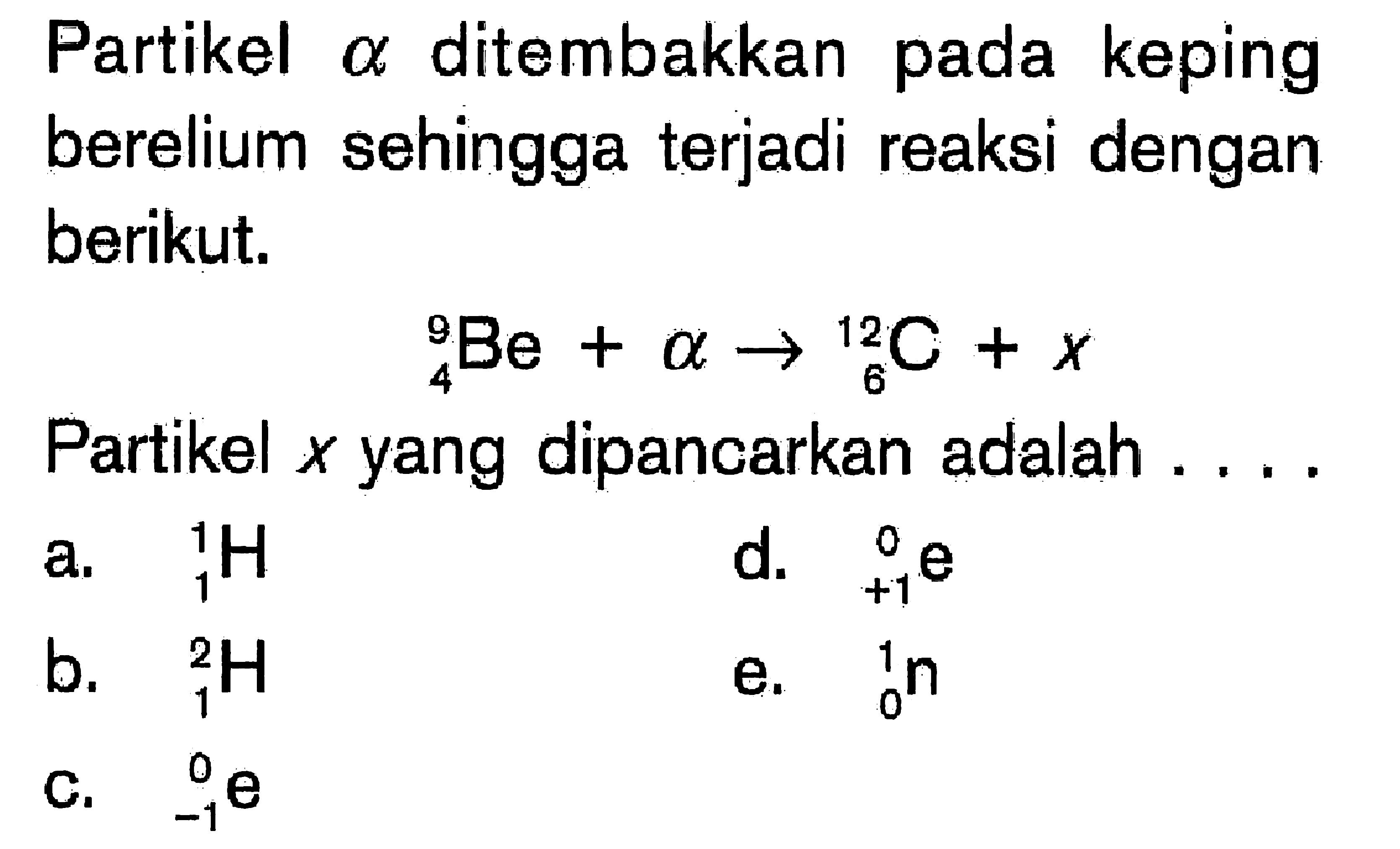 Partikel a ditembakkan pada keping berelium sehingga terjadi reaksi dengan berikut.9 4 Be + a -> 12 6 C + x Partikel x yang dipancarkan adalah .... 