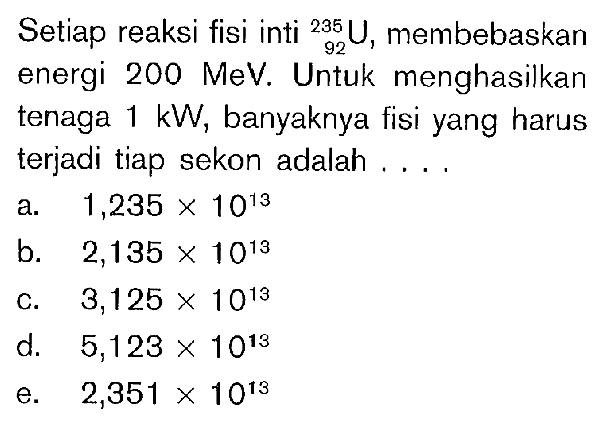 Setiap reaksi fisi inti 235 92 U, membebaskan energi 200 MeV. Untuk menghasilkan tenaga 1 kW, banyaknya fisi yang harus terjadi tiap sekon adalah ....