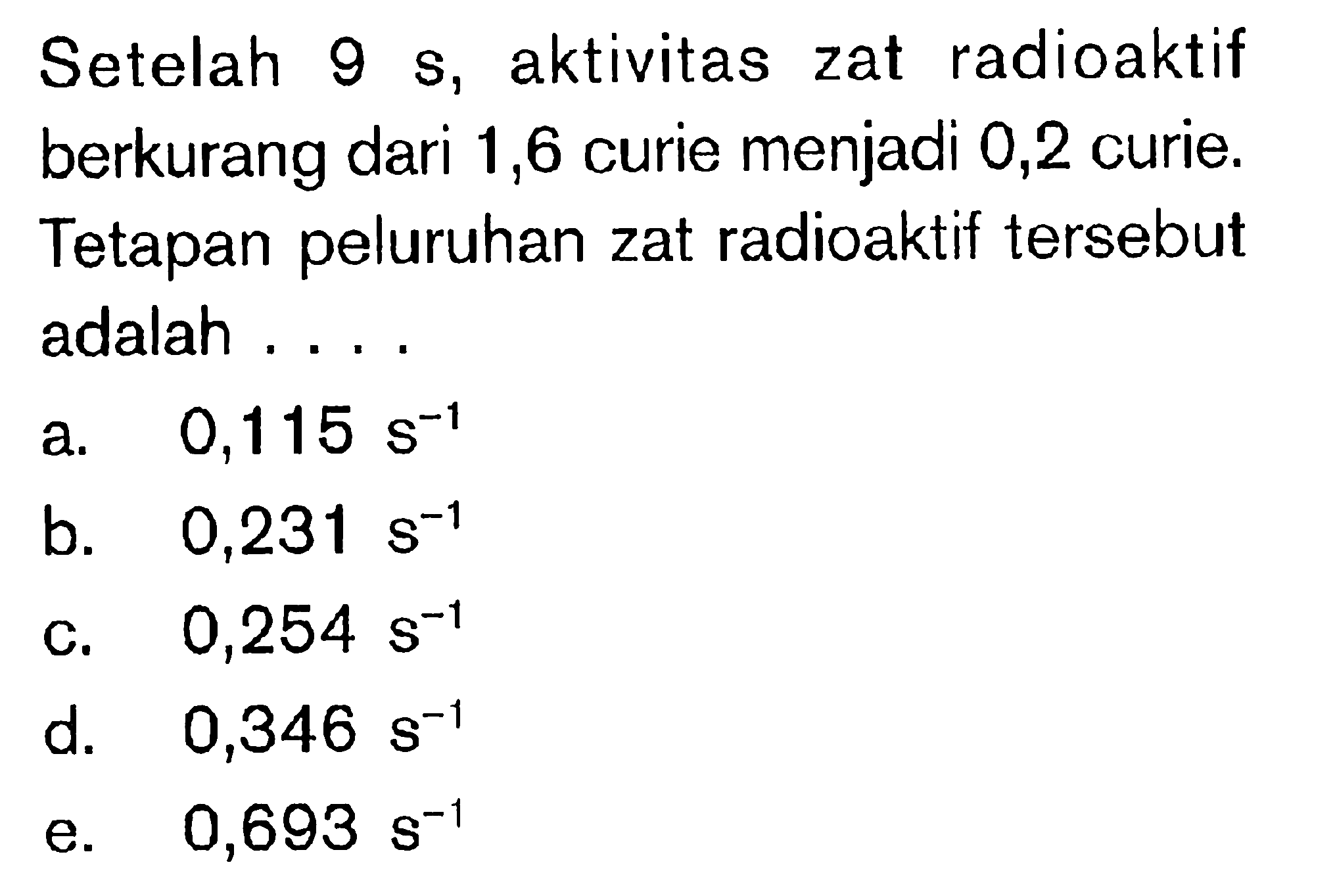 Setelah 9 s, aktivitas zat radioaktif berkurang dari 1,6 curie menjadi 0,2 curie. Tetapan peluruhan zat radioaktif tersebut adalah ....