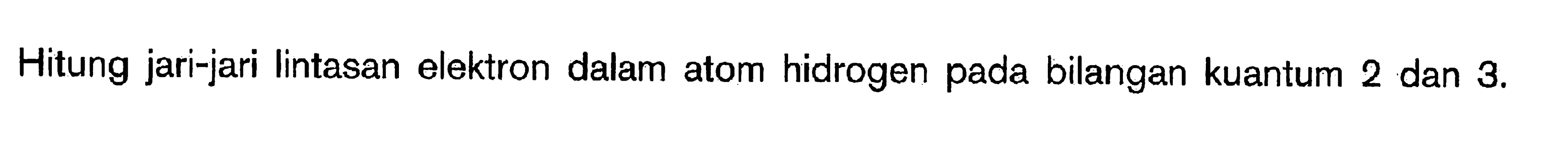 Hitung jari-jari lintasan elektron dalam atom hidrogen pada bilangan kuantum 2 dan 3. 