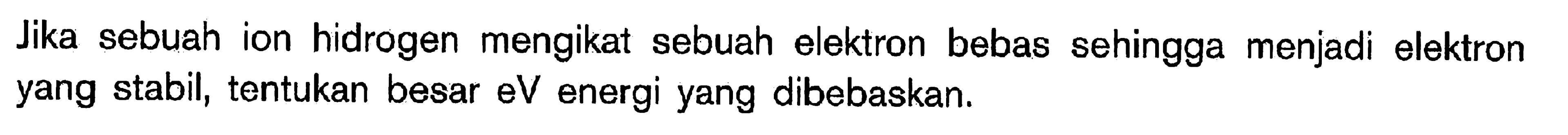 Jika sebuah ion hidrogen mengikat sebuah elektron bebas sehingga menjadi elektron yang stabil, tentukan besar eV energi yang dibebaskan.