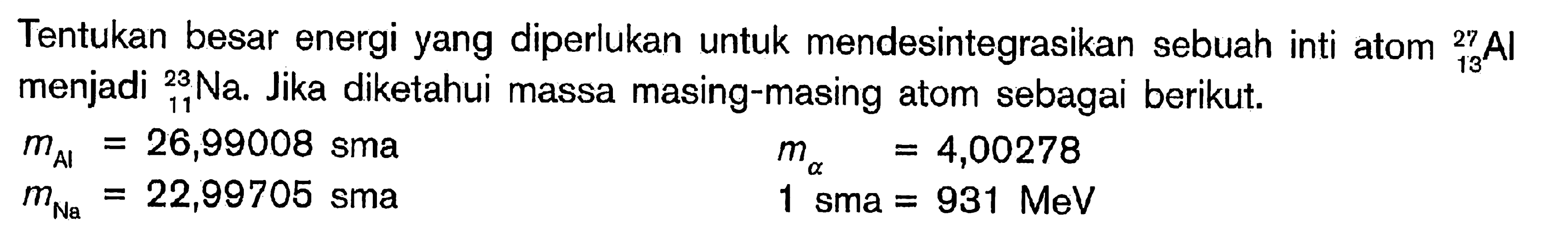 Tentukan besar energi yang diperlukan untuk mendesintegrasikan sebuah inti atom 27 13 Al menjadi 23 11 Na. Jika diketahui massa masing-masing atom sebagai berikut. m Al=26,99008 sma m alpha=4,00278 m Na=22,99705 sma 1 sma=931 MeV