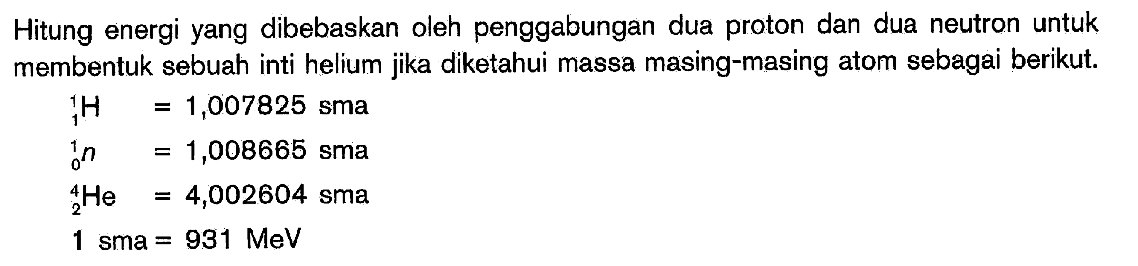 Hitung energi yang dibebaskan oleh penggabungan dua proton dan dua neutron untuk membentuk sebuah inti helium jika diketahui massa masing-masing atom sebagai berikut.1 1 H=1,007825 sma 1 0 n 4 2 He=1,008665 sma 1 sma=931 MeV