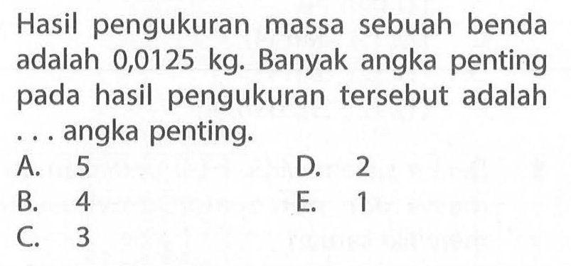 Hasil pengukuran massa sebuah benda adalah 0,0125 kg. Banyak angka penting pada hasil pengukuran tersebut adalah .... angka penting