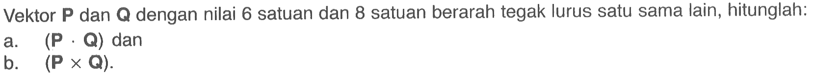 Vektor P dan Q dengan nilai 6 satuan dan 8 satuan berarah tegak lurus satu sama lain, hitunglah:
a. (P . Q) dan
b. (P x Q).