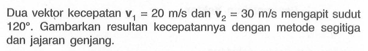 Dua vektor kecepatan v1 = 20 m/s dan v2 = 30 m/s mengapit sudut 120 . Gambarkan resultan kecepatannya dengan metode segitiga dan jajaran genjang.