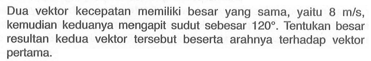 Dua vektor kecepatan memiliki besar yang sama, yaitu 8 m/s, kemudian keduanya mengapit sudut sebesar 120. Tentukan besar resultan kedua vektor tersebut beserta arahnya terhadap vektor pertama.