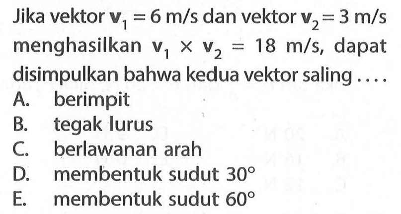 Jika vektor v1=6 m/s dan vektor v2=3 m/s menghasilkan v1 x v2=18 m/s, dapat disimpulkan bahwa kedua vektor saling ....