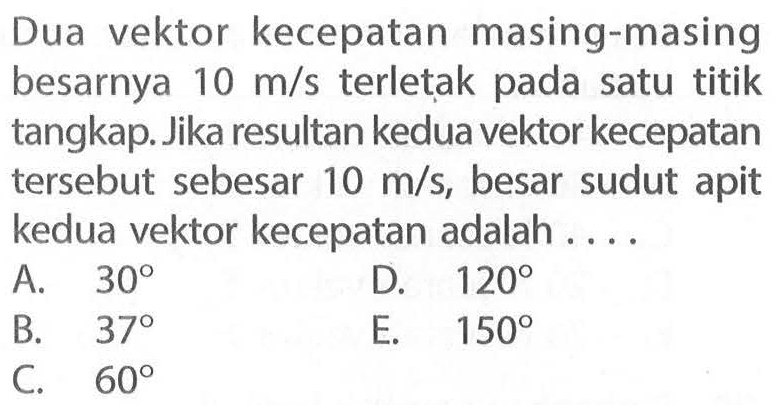 Dua vektor kecepatan masing-masing besarnya 10 m/s terletak pada satu titik tangkap. Jika resultan kedua vektor kecepatan tersebut sebesar 10 m/s, besar sudut apit kedua vektor kecepatan adalah....