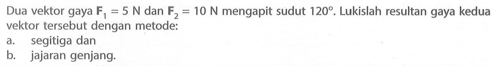 Dua vektor gaya  F1=5 N  dan  F2=10 N  mengapit sudut  120 .  Lukislah resultan gaya kedua vektor tersebut dengan metode:a. segitiga danb. jajaran genjang.