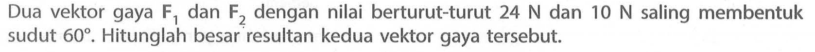 Dua vektor gaya F1 dan F2 dengan nilai berturut-turut 24 N dan 10 N saling membentuk sudut 60. Hitunglah besar resultan kedua vektor gaya tersebut.