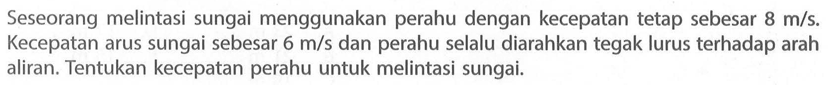 Seseorang melintasi sungai menggunakan perahu dengan kecepatan sebesar tetap 8 m/s. Kecepatan arus sungai sebesar 6 m/s dan perahu selalu diarahkan tegak lurus terhadap arah aliran. Tentukan kecepatan perahu untuk melintasi sungai