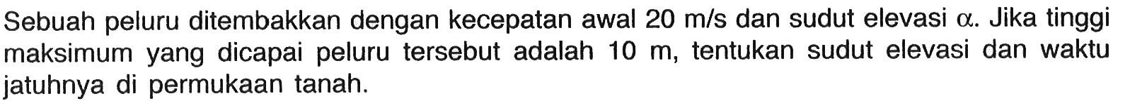 Sebuah peluru ditembakkan dengan kecepatan awal 20 m/s dan sudut elevasi a. Jika tinggi maksimum yang dicapai peluru tersebut adalah 10 m, tentukan sudut elevasi dan waktu jatuhnya di permukaan tanah.