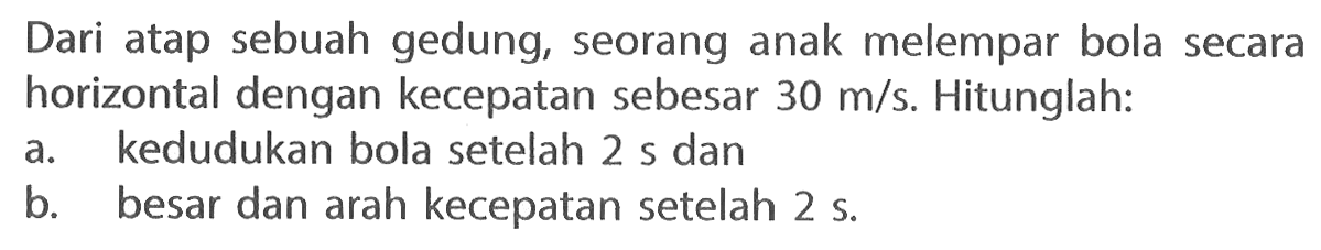 Dari atap sebuah gedung, seorang anak melempar bola secara horizontal dengan kecepatan sebesar 30 m/s. Hitunglah: a. kedudukan bola setelah 2 s dan b. besar dan arah kecepatan setelah 2 s.