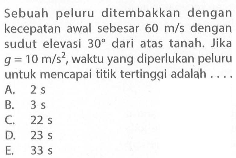 Sebuah peluru ditembakkan dengan kecepatan awal sebesar 60 m/s dengan sudut elevasi 30 dari atas tanah. Jika g=10 m/s^2, waktu yang diperlukan peluru untuk mencapai titik tertinggi adalah ....