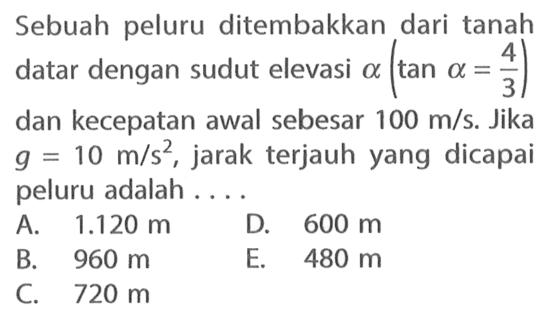 Sebuah peluru ditembakkan dari tanah datar dengan sudut elevasi a(tan a=4/3) dan kecepatan awal sebesar 100 m/s. Jika g=10 m/s^2, jarak terjauh yang dicapai peluru adalah ....