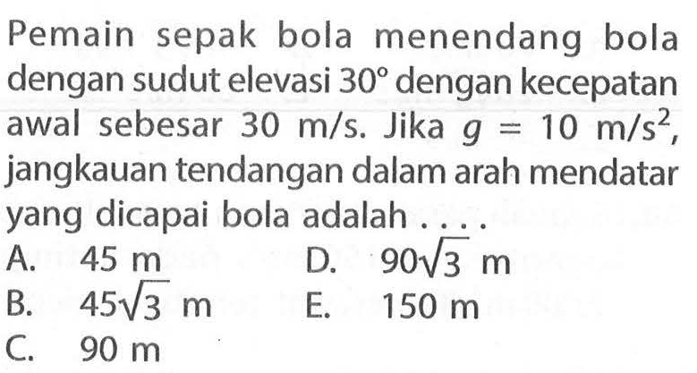 Pemain sepak bola menendang bola dengan sudut elevasi 30 dengan kecepatan awal sebesar 30 m/s. Jika g = 10 m/s^2, jangkauan tendangan dalam arah mendatar yang dicapai bola adalah