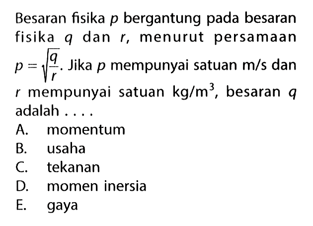 Besaran fisika  p  bergantung pada besaran fisika q dan r, menurut persamaan  p=akar(q/r). Jika  p  mempunyai satuan  m/s  dan  r  mempunyai satuan  kg/m^3, besaran  q  adalah ....