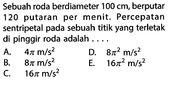 Sebuah roda berdiameter 100 cm, berputar 120 putaran per menit. Percepatan sentripetal pada sebuah titik yang terletak di pinggir roda adalah ....