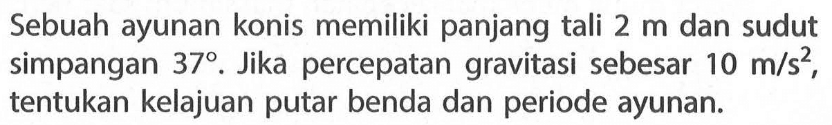 Sebuah ayunan konis memiliki panjang tali 2m dan sudut simpangan 37 . Jika percepatan gravitasi sebesar 10 m/s^2, tentukan kelajuan putar benda dan periode ayunan.