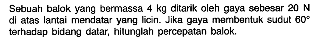 Sebuah balok yang bermassa  4 kg  ditarik oleh gaya sebesar  20 N  di atas lantai mendatar yang licin. Jika gaya membentuk sudut  60  terhadap bidang datar, hitunglah percepatan balok.