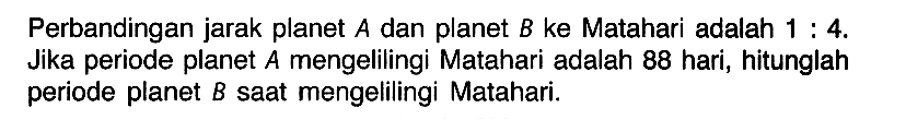 Perbandingan jarak planet  A  dan planet  B  ke Matahari adalah  1:4 . Jika periode planet  A  mengelilingi Matahari adalah 88 hari, hitunglah periode planet  B  saat mengelilingi Matahari.