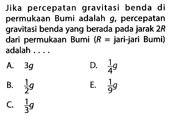 Jika percepatan gravitasi benda di permukaan Bumi adalah g, percepatan gravitasi benda yang berada pada jarak 2R dari permukaan Bumi (R= jari-jari Bumi) adalah ....