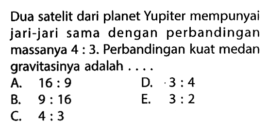 Dua satelit dari planet Yupiter mempunyai jari-jari sama dengan perbandingan massanya 4:3. Perbandingan kuat medan gravitasinya adalah ... 