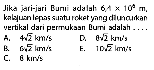 Jika jari-jari Bumi adalah  6,4 x 10^6 m , kelajuan lepas suatu roket yang diluncurkan vertikal dari permukaan Bumi adalah ....A.  4 akar(2) km/s D.  8 akar(2) km/s B.  6 akar(2) km/s E.  10 akar(2) km/s C.  8 km/s 