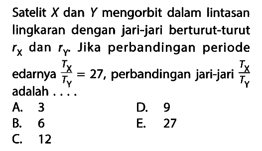 Satelit X dan Y mengorbit dalam lintasan lingkaran dengan jari-jari berturut-turut rx dan rr. Jika perbandingan periode edarnya TX/TY=27, perbandingan jari-jari TX/TY adalah ....