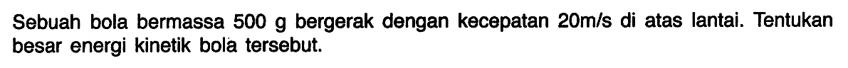 Sebuah bola bermassa 500 g bergerak dengan kecepatan 20 m/s di atas lantai. Tentukan besar energi kinetik bola tersebut.