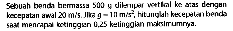 Sebuah benda bermassa 500 g dilempar vertikal ke atas dengan kecepatan awal 20 m/s. Jika g=10 m/s^2, hitunglah kecepatan benda saat mencapai ketinggian 0,25 ketinggian maksimumnya.