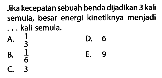 Jika kecepatan sebuah benda dijadikan 3 kali semula, besar energi kinetiknya menjadi ... kali semula. 