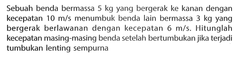 Sebuah benda bermassa  5 kg  yang bergerak ke kanan dengan kecepatan  10 m / s  menumbuk benda lain bermassa  3 kg  yang bergerak berlawanan dengan kecepatan  6 m / s . Hitunglah kecepatan masing-masing benda setelah bertumbukan jika terjadi tumbukan lenting sempurna