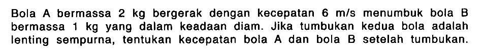 Bola A bermassa  2 kg  bergerak dengan kecepatan  6 m/s  menumbuk bola B bermassa  1 kg  yang dalam keadaan diam. Jika tumbukan kedua bola adalah lenting sempurna, tentukan kecepatan bola A dan bola B setelah tumbukan.