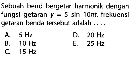 Sebuah benda bergetar harmonik dengan fungsi getaran y = 5 sin (10 pi t). frekuensi getaran benda tersebut adalah....