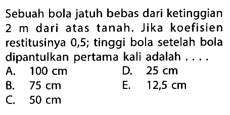 Sebuah bola jatuh bebas dari ketinggian 2 m dari atas tanah. Jika koefisien restitusinya 0,5; tinggi bola setelah bola dipantulkan pertama kali adalah ....