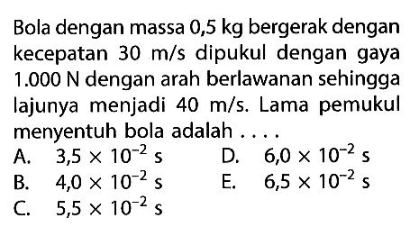 Bola dengan massa 0,5 kg bergerak dengan kecepatan 30 m/s dipukul dengan gaya  1.000 N dengan arah berlawanan sehingga lajunya menjadi 40 m/s. Lama pemukul menyentuh bola adalah....