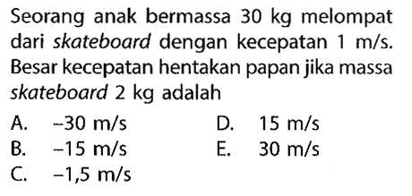 Seorang anak bermassa  30 kg  melompat dari skateboard dengan kecepatan  1 m / s . Besar kecepatan hentakan papan jika massa skateboard  2 kg  adalah