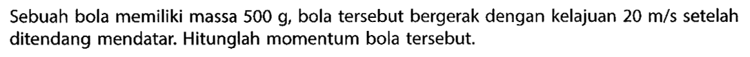 Sebuah bola memiliki massa 500 g, bola tersebut bergerak dengan kelajuan 20 m/s setelah ditendang mendatar. Hitunglah momentum bola tersebut.