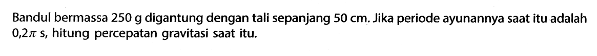 Bandul bermassa  250 g  digantung dengan tali sepanjang 50 cm. Jika periode ayunannya saat itu adalah 0,2 pi s, hitung percepatan gravitasi saat itu.