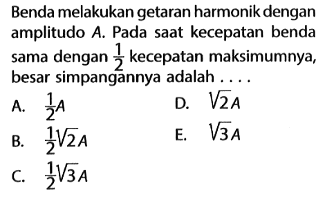 Benda melakukan getaran harmonik dengan amplitudo  A . Pada saat kecepatan benda sama dengan  1/2  kecepatan maksimumnya, besar simpangannya adalah ....A.  1/2 A D.  akar(2) A B.  1/2 akar(2) A E.  akar(3) A C.  1/2 akar(3) A 