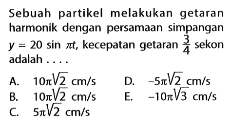 Sebuah partikel melakukan getaran harmonik dengan persamaan simpangan y=20 sin pi t, kecepatan getaran 3/4 sekon adalah ....