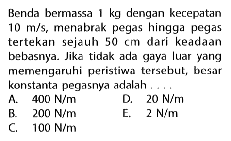 Benda bermassa 1 kg dengan kecepatan 10 m/s, menabrak pegas hingga pegas tertekan sejauh 50 cm dari keadaan bebasnya. Jika tidak ada gaya luar yang memengaruhi peristiwa tersebut, besar konstanta pegasnya adalah .... 