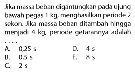 Jika massa beban digantungkan pada ujung bawah pegas  1 kg , menghasilkan periode 2 sekon. Jika massa beban ditambah hingga menjadi  4 kg , periode getarannya adalah