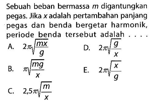 Sebuah beban bermassa m digantungkan pegas. Jika x adalah pertambahan panjang pegas dan benda bergetar harmonik, periode benda tersebut adalah ....