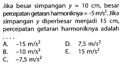 Jika besar simpangan  y=10 cm , besar percepatan getaran harmoniknya  =-5 m / s^2 . Jika simpangan y diperbesar menjadi  15 cm , percepatan getaran harmoniknya adalah